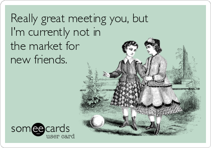 Really great meeting you, but
I'm currently not in
the market for 
new friends. 