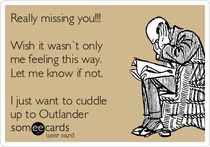 Really missing you!!!

Wish it wasn`t only
me feeling this way.
Let me know if not.

I just want to cuddle
up to Outlander  