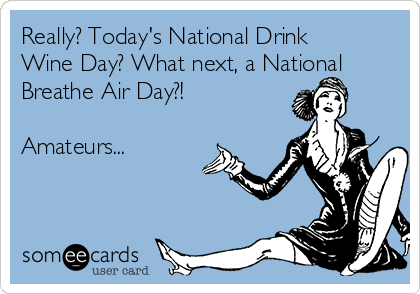 Really? Today's National Drink
Wine Day? What next, a National
Breathe Air Day?!

Amateurs...