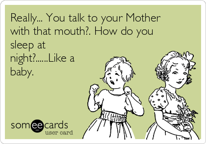 Really... You talk to your Mother
with that mouth?. How do you
sleep at
night?......Like a
baby.