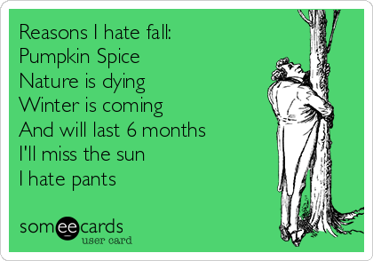 Reasons I hate fall:
Pumpkin Spice 
Nature is dying 
Winter is coming
And will last 6 months
I'll miss the sun 
I hate pants
