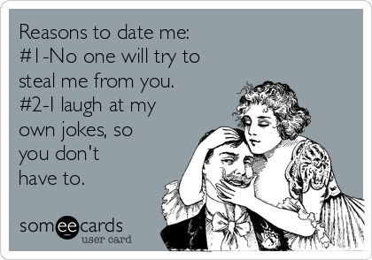Reasons to date me:
#1-No one will try to
steal me from you.
#2-I laugh at my
own jokes, so
you don't
have to.