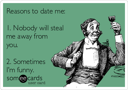 Reasons to date me:

1. Nobody will steal
me away from
you.

2. Sometimes
I'm funny.