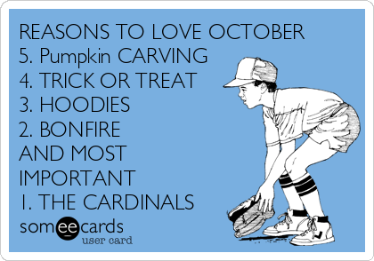 REASONS TO LOVE OCTOBER
5. Pumpkin CARVING
4. TRICK OR TREAT
3. HOODIES 
2. BONFIRE
AND MOST
IMPORTANT
1. THE CARDINALS