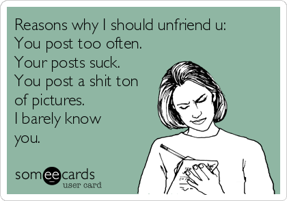 Reasons why I should unfriend u:
You post too often.
Your posts suck.
You post a shit ton
of pictures.
I barely know
you.
