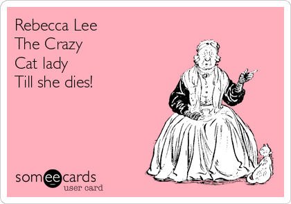 Rebecca Lee
The Crazy
Cat lady
Till she dies!