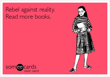 Rebel against reality.
Read more books. 