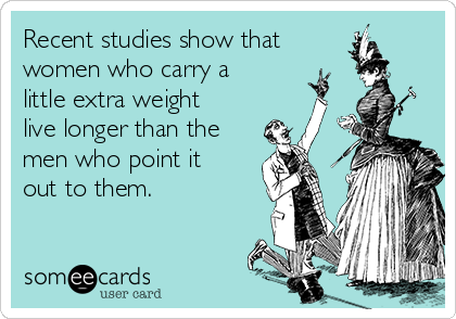 Recent studies show that 
women who carry a
little extra weight
live longer than the
men who point it
out to them.
