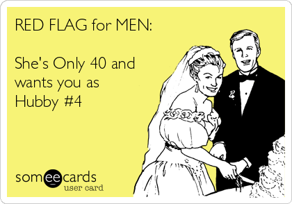 RED FLAG for MEN:

She's Only 40 and
wants you as
Hubby #4