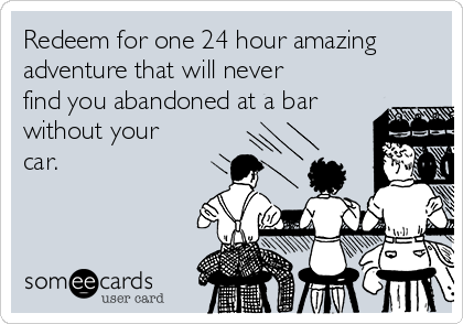 Redeem for one 24 hour amazing
adventure that will never
find you abandoned at a bar
without your
car.