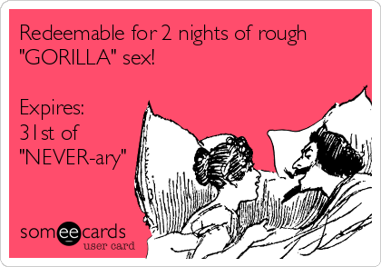 Redeemable for 2 nights of rough
"GORILLA" sex!

Expires:
31st of
"NEVER-ary"