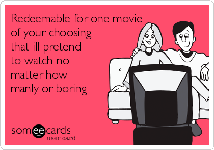 Redeemable for one movie
of your choosing
that ill pretend
to watch no
matter how
manly or boring