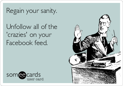Regain your sanity.

Unfollow all of the 
'crazies' on your
Facebook feed.