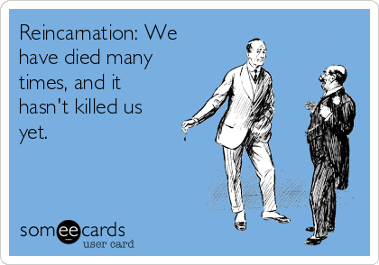 Reincarnation: We
have died many
times, and it
hasn't killed us
yet. 