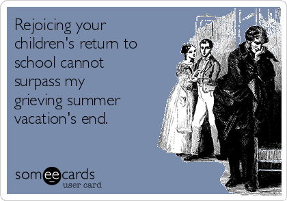 Rejoicing your
children's return to
school cannot
surpass my
grieving summer
vacation's end.
