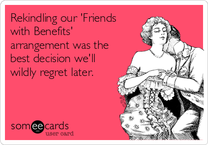 Rekindling our 'Friends
with Benefits'
arrangement was the
best decision we'll
wildly regret later.