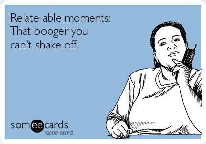 Relate-able moments:
That booger you
can't shake off.