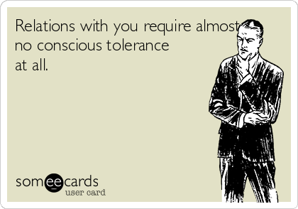 Relations with you require almost
no conscious tolerance
at all. 