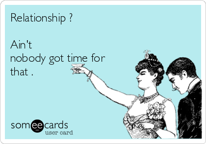 Relationship ? 

Ain't
nobody got time for
that .