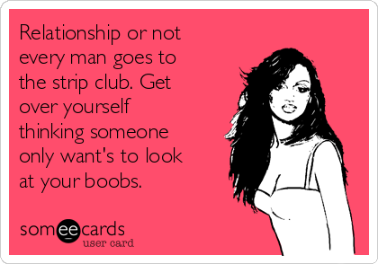 Relationship or not every man goes to the strip club. Get over yourself  thinking someone only want's to look at your boobs. | Drinking Ecard