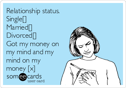 Relationship status.
Single[]
Married[]
Divorced[]
Got my money on
my mind and my
mind on my
money [x]