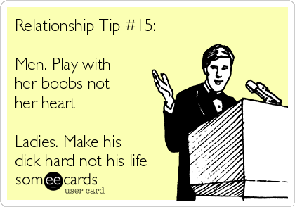 Relationship Tip #15:

Men. Play with
her boobs not 
her heart  

Ladies. Make his
dick hard not his life