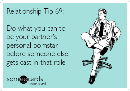 Relationship Tip 69:

Do what you can to
be your partner's
personal pornstar
before someone else
gets cast in that role 