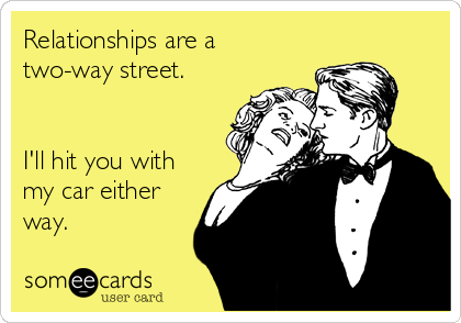 Relationships are a
two-way street.


I'll hit you with
my car either
way.