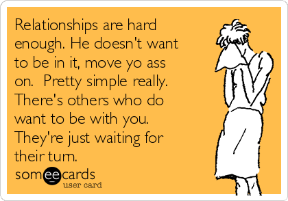 Relationships are hard
enough. He doesn't want
to be in it, move yo ass
on.  Pretty simple really.
There's others who do
want to be with you. 
They're just waiting for
their turn.