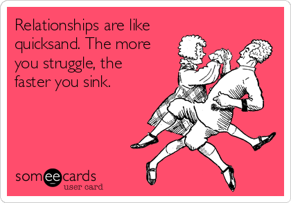 Relationships are like
quicksand. The more
you struggle, the
faster you sink.