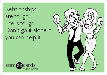 Relationships
are tough. 
Life is tough.
Don't go it alone if
you can help it.