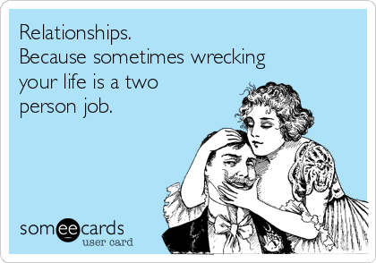 Relationships.
Because sometimes wrecking
your life is a two
person job. 