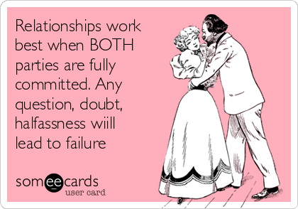 Relationships work
best when BOTH
parties are fully
committed. Any
question, doubt,
halfassness wiill
lead to failure