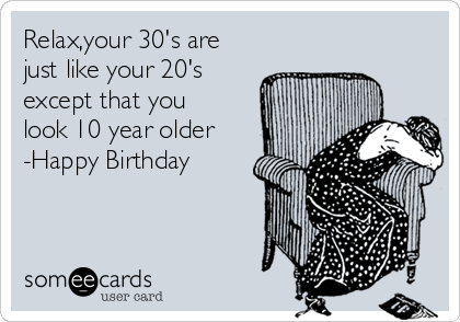 Relax,your 30's are
just like your 20's
except that you
look 10 year older 
-Happy Birthday