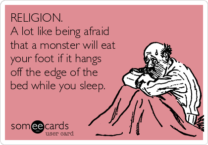 RELIGION. 
A lot like being afraid
that a monster will eat
your foot if it hangs
off the edge of the
bed while you sleep.