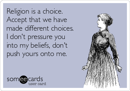 Religion is a choice.
Accept that we have
made different choices.
I don't pressure you
into my beliefs, don't
push yours onto me.