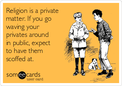 Religion is a private
matter. If you go
waving your
privates around
in public, expect
to have them
scoffed at.
