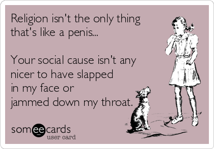 Religion isn't the only thing
that's like a penis...

Your social cause isn't any
nicer to have slapped
in my face or
jammed down my throat.