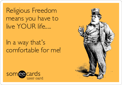Religious Freedom
means you have to
live YOUR life.....

In a way that's
comfortable for me!
