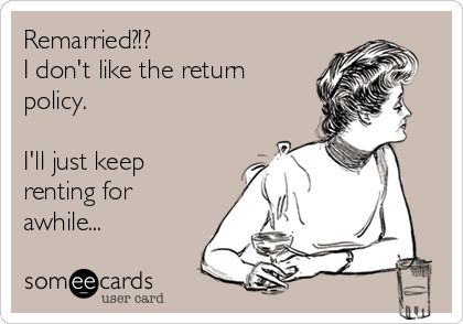 Remarried?!? 
I don't like the return
policy.  

I'll just keep
renting for
awhile...