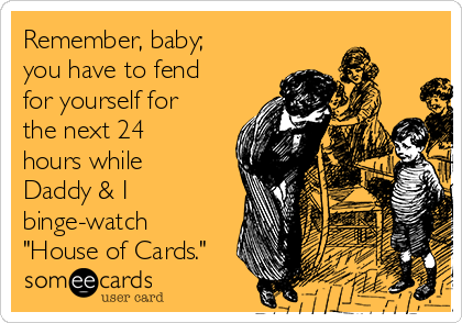 Remember, baby;
you have to fend
for yourself for
the next 24
hours while
Daddy & I
binge-watch
"House of Cards."