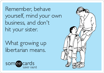 Remember, behave 
yourself, mind your own
business, and don't 
hit your sister.

What growing up
libertarian means.