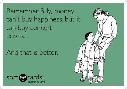 Remember Billy, money
can't buy happiness, but it
can buy concert
tickets...

And that is better.
