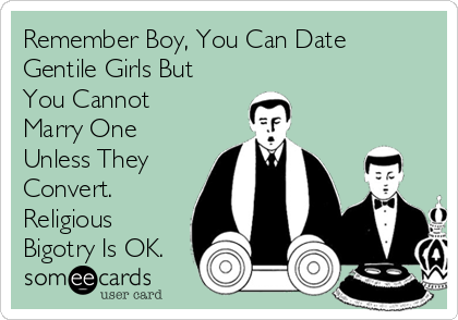 Remember Boy, You Can Date
Gentile Girls But
You Cannot
Marry One
Unless They
Convert.
Religious
Bigotry Is OK.