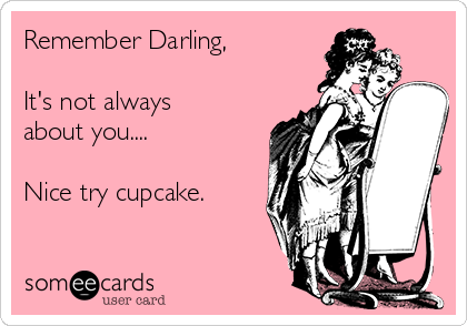 Remember Darling, 

It's not always
about you....

Nice try cupcake.