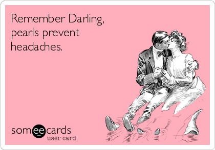 Remember Darling,
pearls prevent
headaches. 
