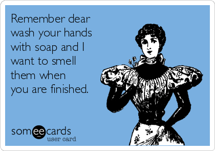 Remember dear
wash your hands
with soap and I
want to smell
them when
you are finished. 
