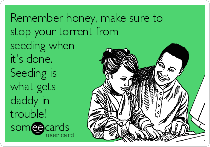 Remember honey, make sure to
stop your torrent from
seeding when
it's done.
Seeding is
what gets
daddy in
trouble!