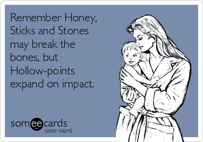 Remember Honey, 
Sticks and Stones
may break the
bones, but
Hollow-points
expand on impact.