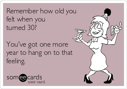 Remember how old you
felt when you
turned 30?

You've got one more
year to hang on to that
feeling.

